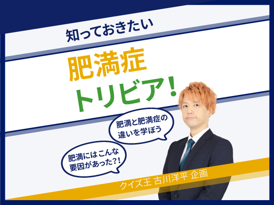 知っておきたい肥満症トリビア ~ クイズ王 古川洋平 企画 ~